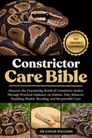 CONSTRICTOR CARE BIBLE: Discover the Fascinating World of Constrictor Snakes Through Practical Guidance on Habitat, Diet, Behavior, Handling, Health, Breeding, and Responsible Care B0HMP7SSCC Book Cover