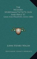 The Modern Sportsman's Gun and Rifle: Including Game and Wildfowl Guns, Sporting and Match Rifles, and Revolvers; Volume 1 1016708866 Book Cover