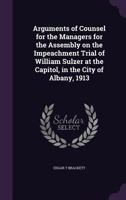 Arguments of Counsel for the Managers for the Assembly on the Impeachment Trial of William Sulzer at the Capitol, in the City of Albany, 1913 1355903041 Book Cover