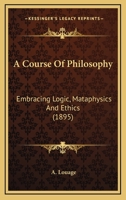A Course of Philosophy: Embracing Logic, Metaphysics and Ethics. Designed As a Text-Book for the Use of Schools 1022851497 Book Cover