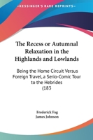 The Recess Or Autumnal Relaxation In The Highlands And Lowlands: Being The Home Circuit Versus Foreign Travel, A Serio-Comic Tour To The Hebrides 1241607192 Book Cover