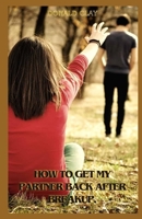 How To Get My Partner Back After Breakup: Proven Ways To Get Your Partner Back After Breakup And Bounce Back Stronger B0CVJ753FL Book Cover