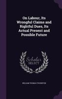 On labour; its wrongful claims and rightful dues, its actual present and possible future (The Development of industrial society series) 1018443665 Book Cover