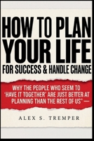 How To Plan Your Life for Success & Handle Change: Why the People Who Seem to "Have It Together" Are Just Better at Planning Than the Rest of Us B0HD8HXP68 Book Cover