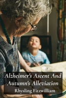 Alzheimer's Ascent And Autumn's Alleviation: Providing compassionate and informative support to those struggling with Alzheimer's, empowering individuals and fostering hope B0F1Y4KG25 Book Cover