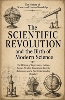 The History of Science and Human Knowledge: The Scientific Revolution and the Birth of Modern Science: The History of Copernicus, Galileo, Kepler, ... Nature (Ancient Science and Knowledge Series) B0HCLJNXZB Book Cover