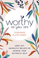 Worthy as You Are: Weed Out Unhealthy Beliefs and Nourish Your Authentic Self 0738772410 Book Cover