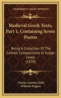 Medieval Greek Texts, Part 1, Containing Seven Poems: Being A Collection Of The Earliest Compositions In Vulgar Greek 1104914131 Book Cover