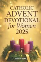 Catholic Advent Devotional for Women 2025: A Daily Journey of Hope, Peace, and Renewal to Prepare Your Heart for Christ’s Arrival B0G4X6K17C Book Cover