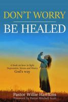 Don't Worry Be Healed: How to Fight Depression, Worry and Stress Through the Word of God 1727616863 Book Cover