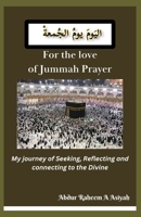 For the love of Jummah Prayer: My journey of Seeking, Reflecting and connecting to the Divine B0CRYT9Y3W Book Cover