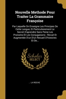 Nouvelle Methode Pour Traiter La Grammaire Fran�oise: Par Laquelle On Enseigne Les Principes De Cette Langue, Et Particulierement Le Secret D'aprendre Sans Peine Les Pronoms Et Les Conjugaisons: Revu� 1278526811 Book Cover