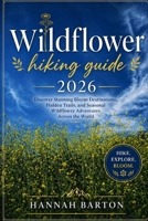 WILDFLOWER HIKING GUIDE 2026: Discover Stunning Bloom Destinations, Hidden Trails, and Seasonal Wildflower Adventures Across the World (Epic Journeys: ... Travel Guide to Unforgettable Destinations.) B0GZJN197Y Book Cover