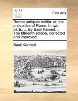Romæ antiquæ notitia: or, the antiquities of Rome. In two parts. ... By Basil Kennet. ... The fifteenth edition, corrected and improved. 1140957430 Book Cover