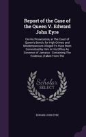 Report of the Case of the Queen V. Edward John Eyre: On His Prosecution, in the Court of Queen'S Bench, for High Crimes and Misdemeanours Alleged Fo ... : Containing the Evidence, (Taken from the 1274885329 Book Cover