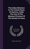 The Indian Missions In The United States Of America, Under The Care Of The Missouri Province Of The Society Of Jesus 135567509X Book Cover