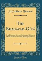 The Bhagavad-G?t?: Or a Discourse Between Krishna and Arjuna on Divine Matters, a Sanskrit Philosophical Poem (Classic Reprint) 0364398086 Book Cover