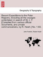Recent Expeditions to the Polar Regions, including all the voyages undertaken in search of Sir J. F. [Compiled from various official documents, and private communications, by R. Huish.] No. 1-60. 1241430020 Book Cover