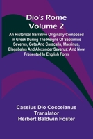 Dio'S Rome (Volume 2); An Historical Narrative Originally Composed In Greek During The Reigns Of Septimius Severus, Geta And Caracalla, Macrinus, ... Severus: And Now Presented In English Form 936905698X Book Cover