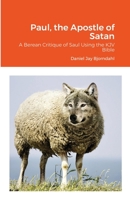 Paul, the Apostle of Satan: A Berean Critique of Saul Using the KJV Bible 1387473263 Book Cover