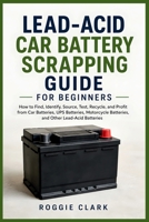 Lead-Acid Car Battery Scrapping Guide for Beginners: How to Find, Identify, Source, Test, Recycle, and Profit from Car Batteries, UPS Batteries, Motorcycle Batteries, and Other Lead-Acid Batteries B0HDMRFFZ1 Book Cover