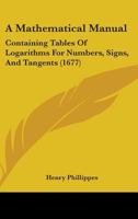 A Mathematical Manual: Containing Tables Of Logarithms For Numbers, Signs, And Tangents 1164538489 Book Cover