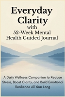 Everyday Clarity with 52-Week Mental Health Guided Journal: A Daily Wellness Companion to Reduce Stress, Boost Clarity, and Build Emotional Resilience All Year Long 1998729583 Book Cover