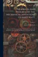 The Origin And Progress Of The Mechanical Inventions Of James Watt: Illustrated By His Correspondence And The Specifications Of His Patents. Letters ... Of Patents, Appendix, Volume 3... 1021312002 Book Cover