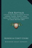Our Reptiles: A Plain And Easy Account Of The Lizards, Snakes, Newts, Toads, Frogs, And Tortoises, Indigenous To Great Britain 0469025441 Book Cover