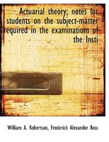 Actuarial Theory; Notes for Students on the Subject-matter Required in the Examinations of the Institute of Actuaries and the Faculty of Actuaries in Scotland, With Numerous Practical Examples and Exe 1341451232 Book Cover