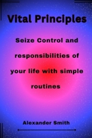 Vital Principles: Seize Control and responsibilities of your life with simple routines B0C47TSDD7 Book Cover