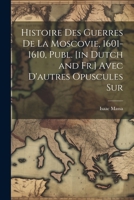 Histoire des Guerres de la Moscovie, 1601-1610, Publ. [in Dutch and Fr.] Avec D'autres Opuscules Sur 1022132164 Book Cover