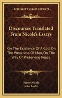 Discourses Translated From Nicole's Essays: On The Existence Of A God, On The Weakness Of Man, On The Way Of Preserving Peace 1430452188 Book Cover