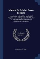 Manual of Exhibit Book-Keeping: Introducing a Simplified Method of Keeping and Auditing Accounts Adapted to the Use of Book-Keepers and Commercial Instruction 1377202860 Book Cover