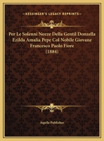 Per Le Solenni Nozze Della Gentil Donzella Ezilda Amalia Pepe Col Nobile Giovane Francesco Paolo Fiore (1884) 1169483208 Book Cover