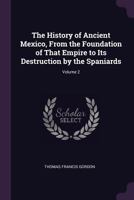 The History of Ancient Mexico, from the Foundation of That Empire to Its Destruction by the Spaniards, Volume 2 1145554490 Book Cover