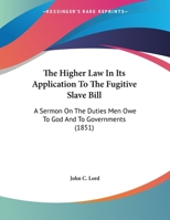 The Higher Law In Its Application To The Fugitive Slave Bill: A Sermon On The Duties Men Owe To God And To Governments (1851) 0548614091 Book Cover