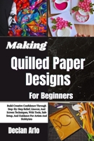 Making Quilled Paper Designs For Beginners: Step-By-Step Techniques And Creative Tips For Crafting Stunning Paper Art Projects With Ease B0GVKLDGHR Book Cover