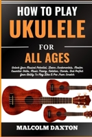 HOW TO PLAY UKULELE FOR ALL AGES: Unlock Your Musical Potential, Learn Fundamentals, Master Essential Skills, Music Theory, Notation, Chords, And Perfect Your Ability To Play Like A Pro From Scratch B0CVFQF61K Book Cover