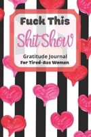 Fuck This Shit Show Gratitude Journal For Tired-Ass Women: Cuss words Gratitude Journal Gift For Tired-Ass Women and Girls ; Blank Templates to Record all your Fucking Thoughts 1677204672 Book Cover