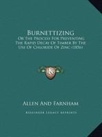 Burnettizing: Or the Process for Preventing the Rapid Decay of Timber by the Use of Chloride of Zinc 1104043734 Book Cover
