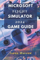 MICROSOFT FLIGHT SIMULATOR 2024 GAME GUIDE: Master The Skies, Perfect Advanced Maneuvers, And Unlock Hidden Aircraft And Challenges. B0DPCL7GST Book Cover