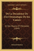 De La Decadence De L'Art Dramatique De Ses Causes: Et Des Moyens D'Y Remedier (1849) 1160394210 Book Cover