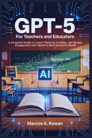 Gpt-5 For Teachers and Educators: A Complete Guide to Lesson Planning, Grading, and Student Engagement with OpenAI’s Most Advanced Model B0FM3S31G2 Book Cover
