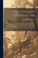 The Uses and Abuses of Air: Showing Its Influence in Sustaining Life, and Producing Disease; With Remarks On the Ventilation of Houses, and the Best ... Dwellings, Churches, Court-Rooms, Workshops, 1021640921 Book Cover