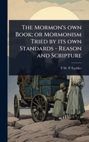 The Mormon's own Book; or Mormonism Tried by its own Standards - Reason and Scripture 1024066738 Book Cover