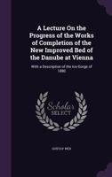 A Lecture on the Progress of the Works of Completion of the New Improved Bed of the Danube at Vienna: With a Description of the Ice-Gorge of 1880 1358912890 Book Cover