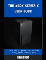 The Xbox X User Guide: Learn How To Operate Your Console For Gaming, Media And Other Hacks B09FBTVYKD Book Cover