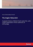 The Angler-Naturalist: A Popular History of British Fresh-Water Fish, with a Plain Explanation of the Rudiments of Ichthyology. 1275972853 Book Cover