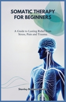 SOMATIC THERAPY FOR BEGINNERS: A Guide to Lasting Relief from Stress, Pain and Trauma B0DR71SN8Z Book Cover